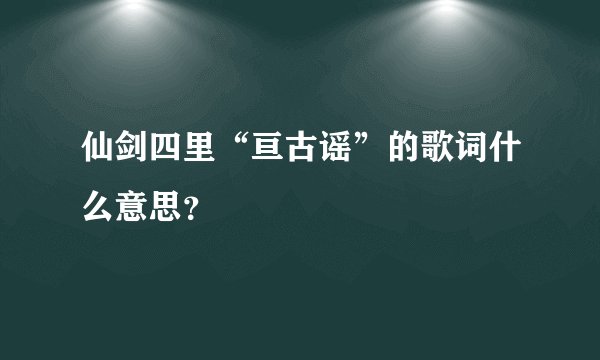 仙剑四里“亘古谣”的歌词什么意思？