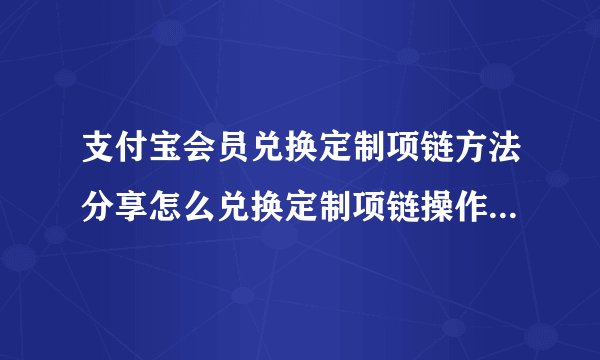 支付宝会员兑换定制项链方法分享怎么兑换定制项链操作流程,使用支付宝的步骤？