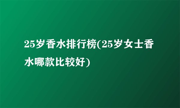 25岁香水排行榜(25岁女士香水哪款比较好)