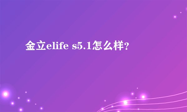 金立elife s5.1怎么样？