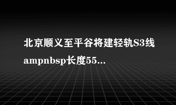 北京顺义至平谷将建轻轨S3线ampnbsp长度55公里直通金海湖