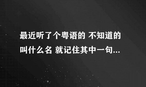 最近听了个粤语的 不知道的叫什么名 就记住其中一句话 是：如果吻下去吻下去~ 求大侠帮忙
