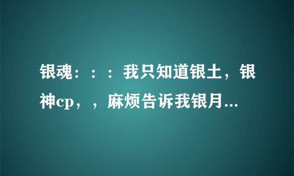 银魂：：：我只知道银土，银神cp，，麻烦告诉我银月cp ，，月是谁啊？