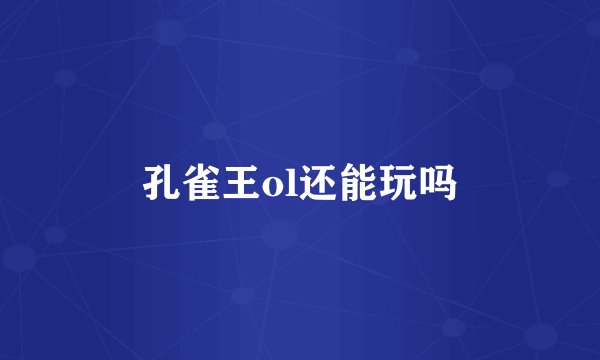 孔雀王ol还能玩吗