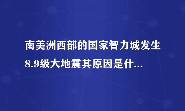 南美洲西部的国家智力城发生8.9级大地震其原因是什么,从世界火山地震带来说位？