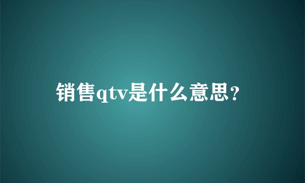 销售qtv是什么意思？