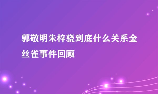 郭敬明朱梓骁到底什么关系金丝雀事件回顾