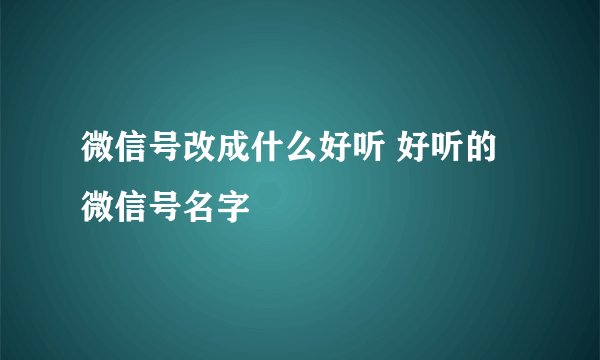 微信号改成什么好听 好听的微信号名字