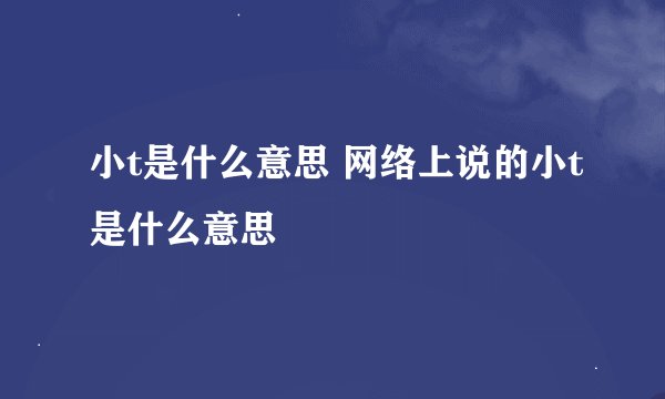 小t是什么意思 网络上说的小t是什么意思
