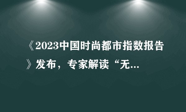 《2023中国时尚都市指数报告》发布，专家解读“无产业，不时尚”