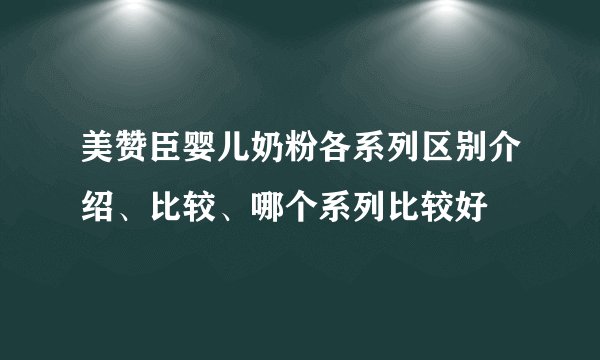 美赞臣婴儿奶粉各系列区别介绍、比较、哪个系列比较好