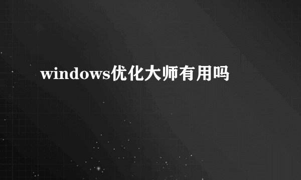 windows优化大师有用吗