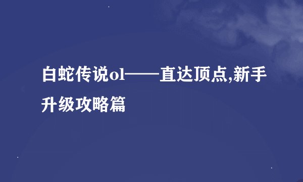 白蛇传说ol——直达顶点,新手升级攻略篇