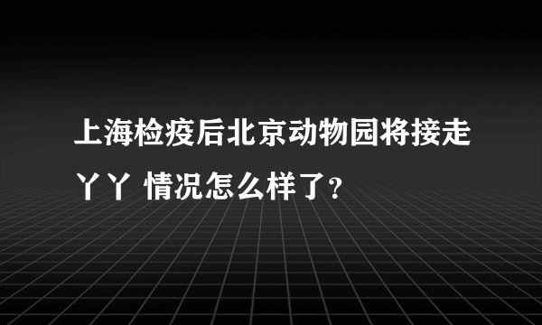 上海检疫后北京动物园将接走丫丫 情况怎么样了？