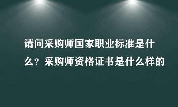 请问采购师国家职业标准是什么？采购师资格证书是什么样的