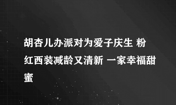 胡杏儿办派对为爱子庆生 粉红西装减龄又清新 一家幸福甜蜜