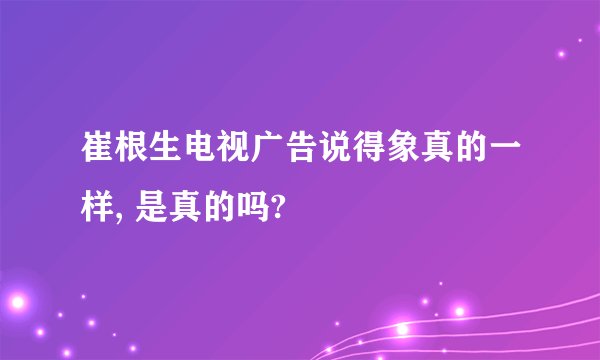 崔根生电视广告说得象真的一样, 是真的吗?