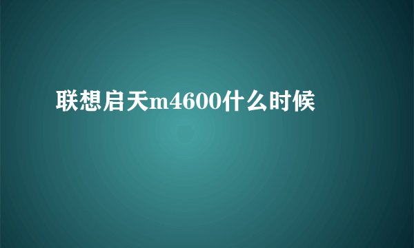 联想启天m4600什么时候