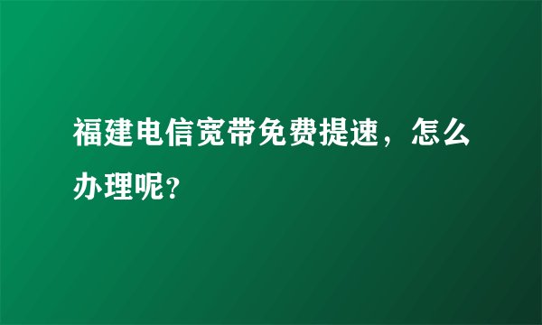 福建电信宽带免费提速，怎么办理呢？