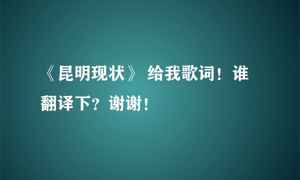 《昆明现状》 给我歌词！谁翻译下？谢谢！