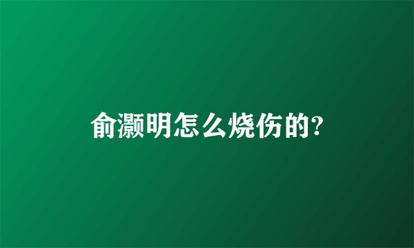俞灏明怎么烧伤的?