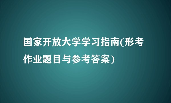 国家开放大学学习指南(形考作业题目与参考答案)