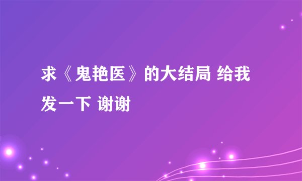 求《鬼艳医》的大结局 给我发一下 谢谢