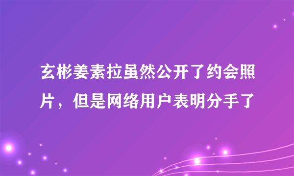 玄彬姜素拉虽然公开了约会照片，但是网络用户表明分手了