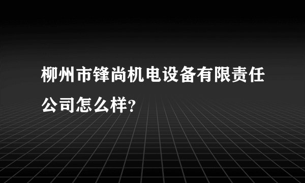 柳州市锋尚机电设备有限责任公司怎么样？