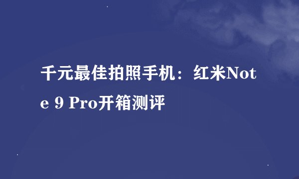 千元最佳拍照手机：红米Note 9 Pro开箱测评