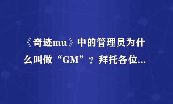 《奇迹mu》中的管理员为什么叫做“GM”？拜托各位了 3Q