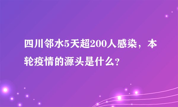 四川邻水5天超200人感染，本轮疫情的源头是什么？