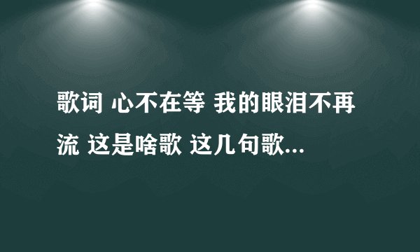 歌词 心不在等 我的眼泪不再流 这是啥歌 这几句歌词不确定