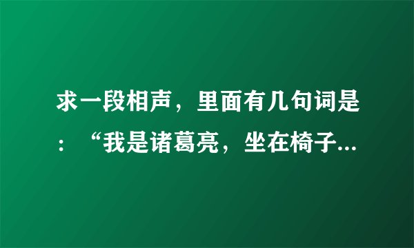 求一段相声，里面有几句词是：“我是诸葛亮，坐在椅子上，手拿破扇子，等候翼德张