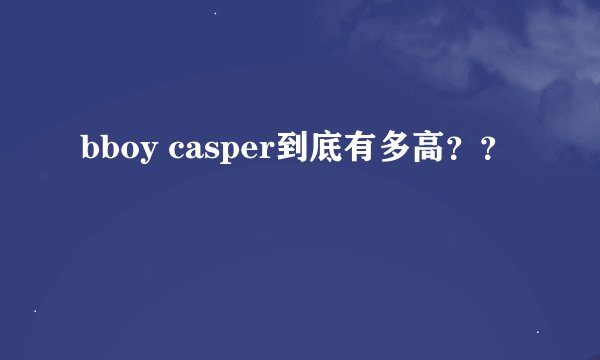 bboy casper到底有多高？？