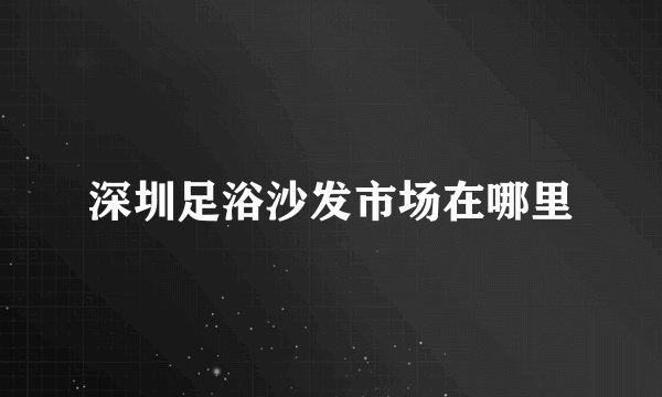 深圳足浴沙发市场在哪里