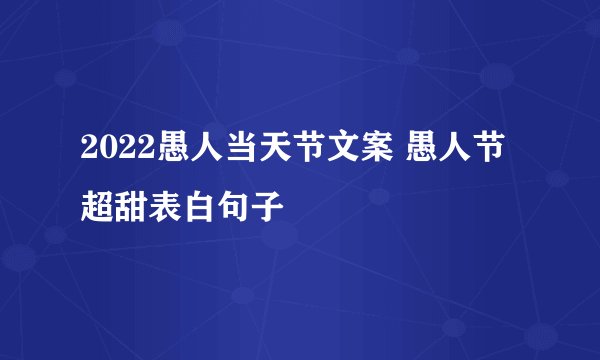 2022愚人当天节文案 愚人节超甜表白句子