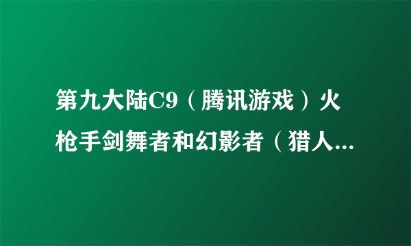 第九大陆C9（腾讯游戏）火枪手剑舞者和幻影者（猎人的）这3个哪个好点？ 请详细分析，