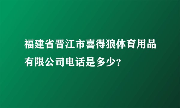 福建省晋江市喜得狼体育用品有限公司电话是多少？