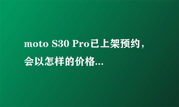 moto S30 Pro已上架预约，会以怎样的价格定义中杯旗舰？