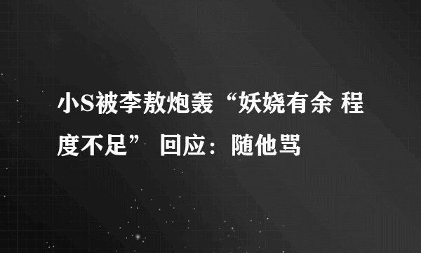 小S被李敖炮轰“妖娆有余 程度不足” 回应：随他骂