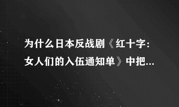 为什么日本反战剧《红十字：女人们的入伍通知单》中把八路刻画的很好，但把苏军刻画得跟恶魔一样？