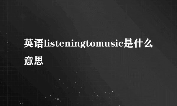英语listeningtomusic是什么意思