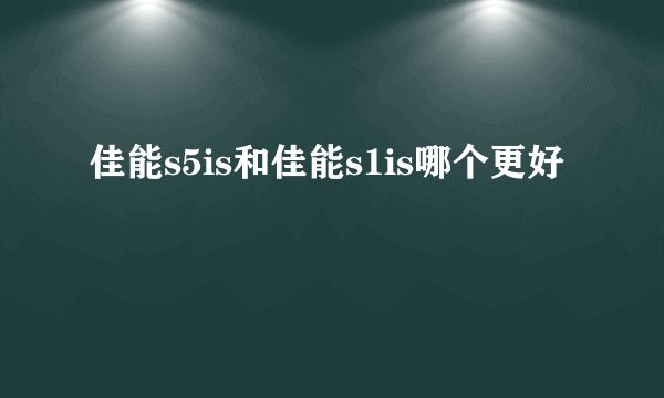 佳能s5is和佳能s1is哪个更好