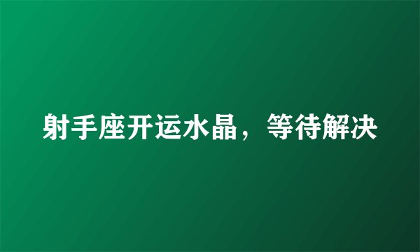 射手座开运水晶，等待解决