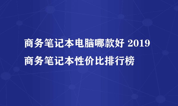 商务笔记本电脑哪款好 2019商务笔记本性价比排行榜