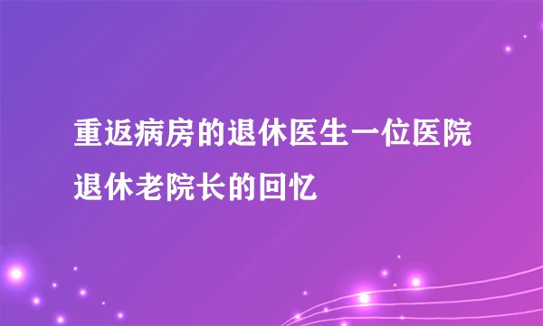 重返病房的退休医生一位医院退休老院长的回忆