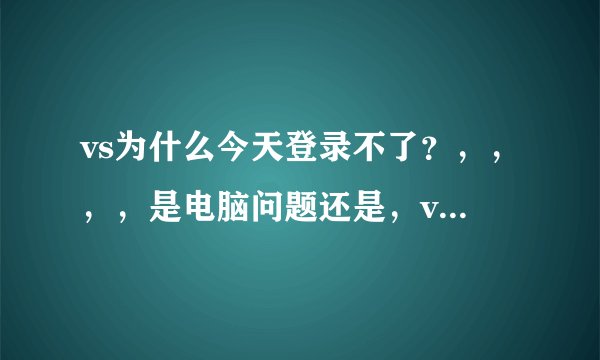 vs为什么今天登录不了？，，，，是电脑问题还是，vs问题，求解