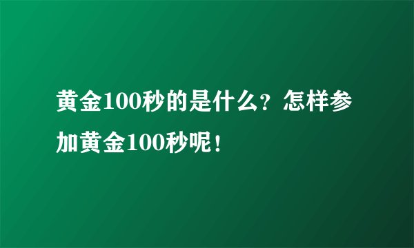 黄金100秒的是什么？怎样参加黄金100秒呢！
