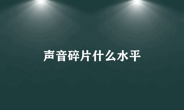 声音碎片什么水平